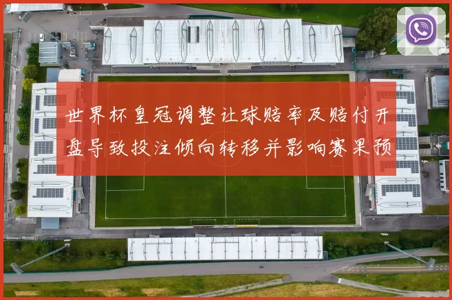 世界杯皇冠调整让球赔率及赔付开盘导致投注倾向转移并影响赛果预判