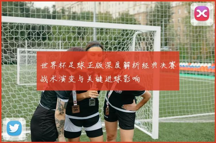 世界杯足球正版深度解析经典决赛战术演变与关键进球影响