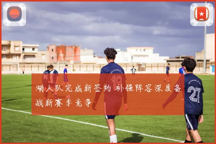 湖人队完成新签约 补强阵容深度备战新赛季竞争