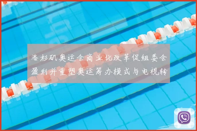 洛杉矶奥运会商业化改革促组委会盈利并重塑奥运筹办模式与电视转播收益