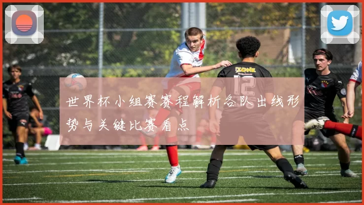 世界杯小组赛赛程解析各队出线形势与关键比赛看点