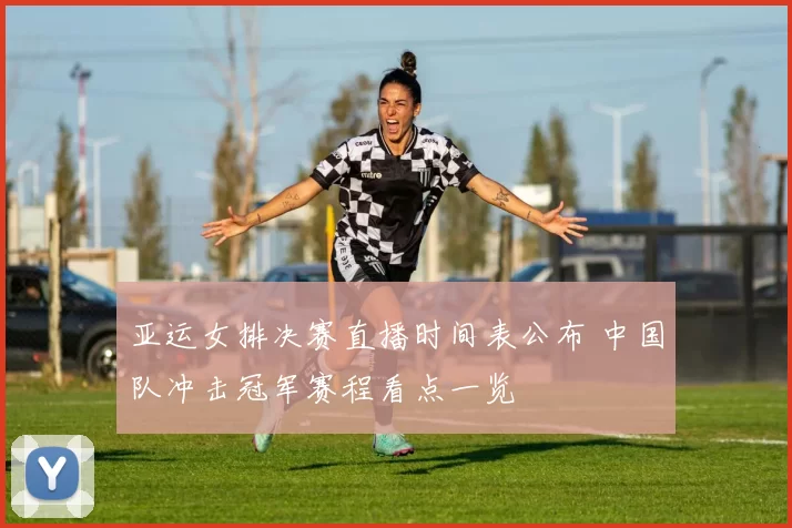 亚运女排决赛直播时间表公布 中国队冲击冠军赛程看点一览