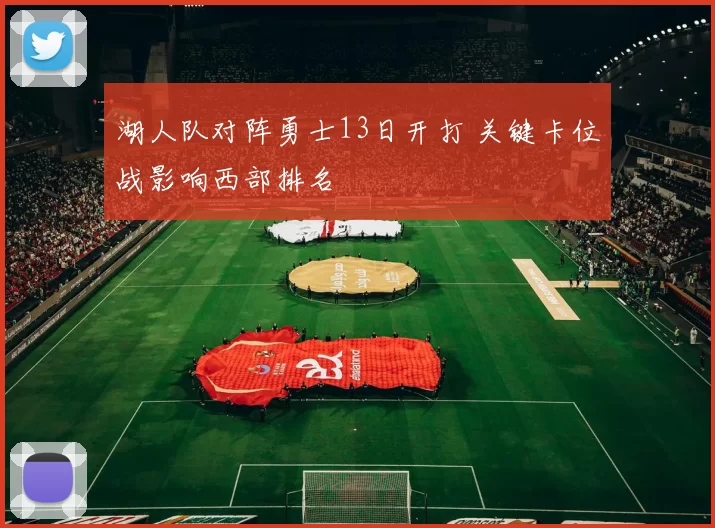 湖人队对阵勇士13日开打 关键卡位战影响西部排名