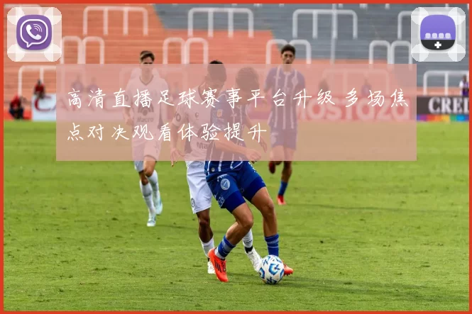 高清直播足球赛事平台升级 多场焦点对决观看体验提升