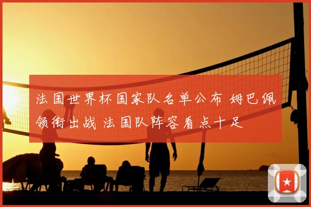 法国世界杯国家队名单公布 姆巴佩领衔出战 法国队阵容看点十足