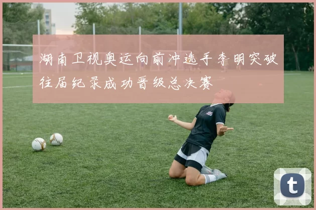 湖南卫视奥运向前冲选手李明突破往届纪录成功晋级总决赛