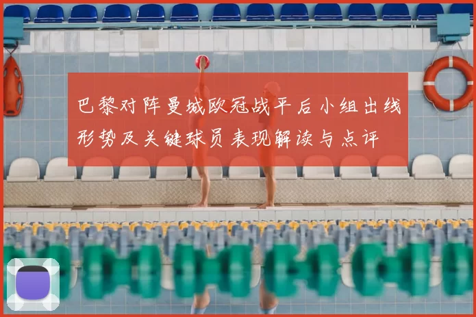 巴黎对阵曼城欧冠战平后小组出线形势及关键球员表现解读与点评