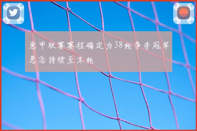 意甲联赛赛程确定为38轮争夺冠军悬念持续至末轮