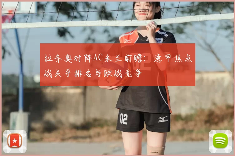 拉齐奥对阵AC米兰前瞻：意甲焦点战关乎排名与欧战竞争