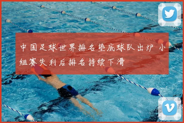 中国足球世界排名垫底球队出炉 小组赛失利后排名持续下滑
