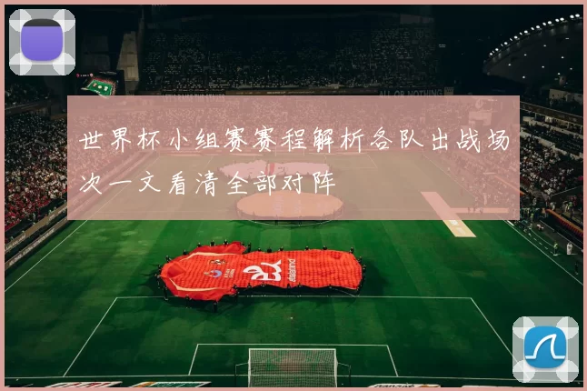 世界杯小组赛赛程解析各队出战场次一文看清全部对阵