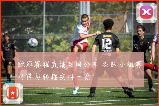 欧冠赛程直播时间公布 各队小组赛对阵与转播安排一览