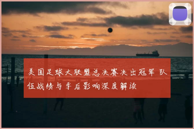 美国足球大联盟总决赛决出冠军 队伍战绩与季后影响深度解读