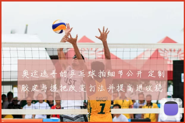 奥运选手的乒乓球拍细节公开 定制胶皮与握把改变打法并提高进攻稳定性