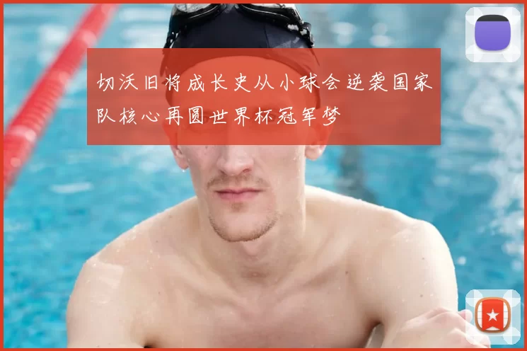 切沃旧将成长史从小球会逆袭国家队核心再圆世界杯冠军梦