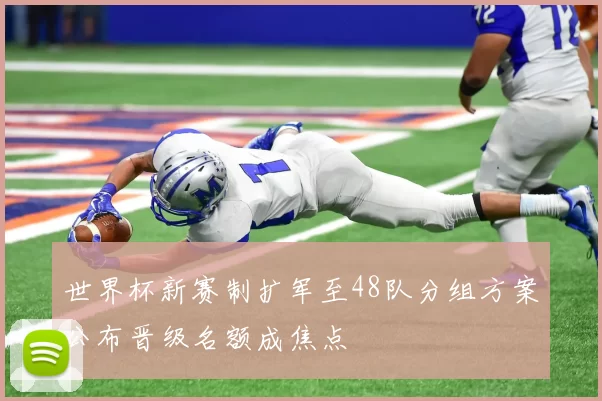 世界杯新赛制扩军至48队分组方案公布晋级名额成焦点