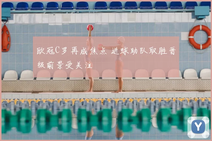 欧冠C罗再成焦点 进球助队取胜晋级前景受关注