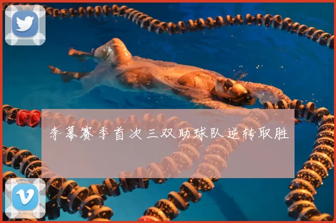 李幕赛季首次三双助球队逆转取胜