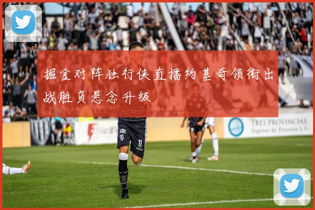掘金对阵独行侠直播约基奇领衔出战胜负悬念升级