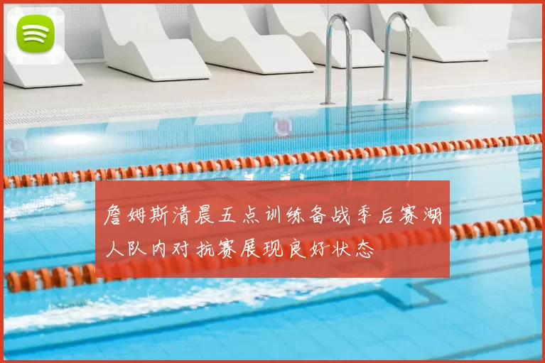 詹姆斯清晨五点训练备战季后赛湖人队内对抗赛展现良好状态