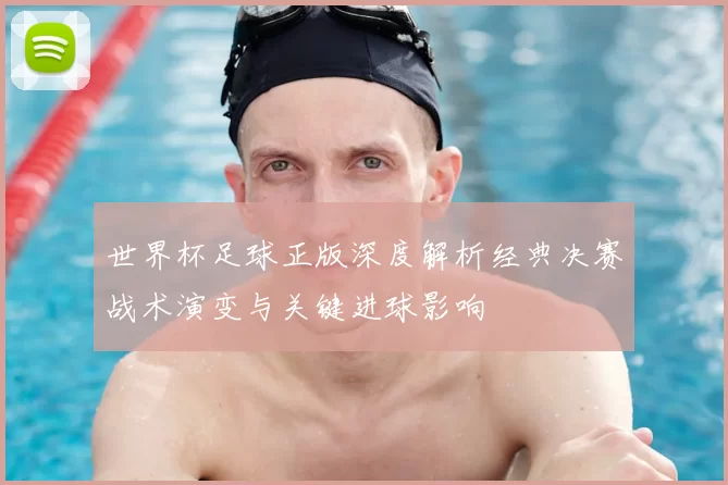 世界杯足球正版深度解析经典决赛战术演变与关键进球影响