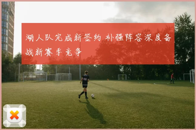 湖人队完成新签约 补强阵容深度备战新赛季竞争