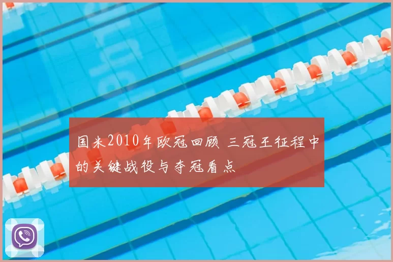 国米2010年欧冠回顾 三冠王征程中的关键战役与夺冠看点