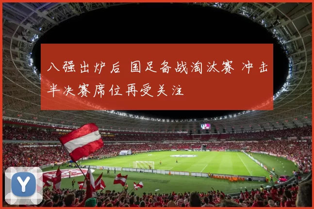 八强出炉后 国足备战淘汰赛 冲击半决赛席位再受关注