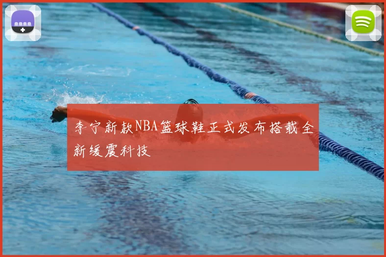 李宁新款NBA篮球鞋正式发布搭载全新缓震科技