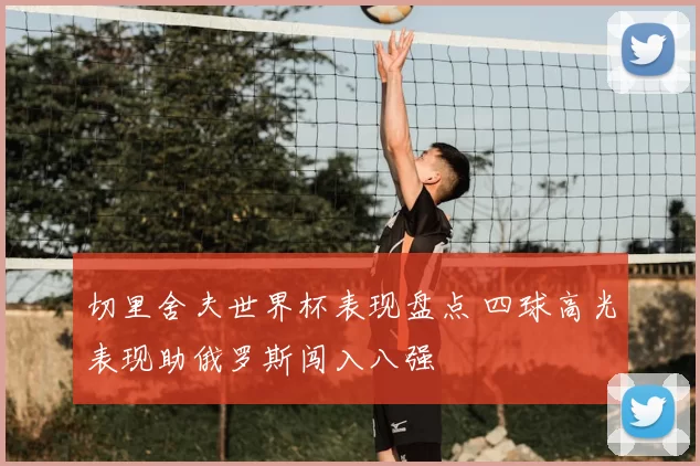 切里舍夫世界杯表现盘点 四球高光表现助俄罗斯闯入八强