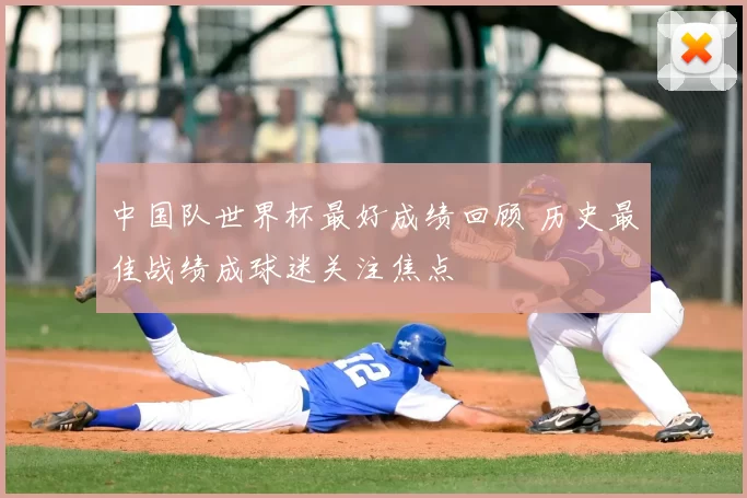 中国队世界杯最好成绩回顾 历史最佳战绩成球迷关注焦点