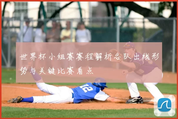 世界杯小组赛赛程解析各队出线形势与关键比赛看点