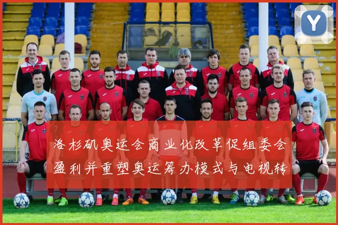 洛杉矶奥运会商业化改革促组委会盈利并重塑奥运筹办模式与电视转播收益