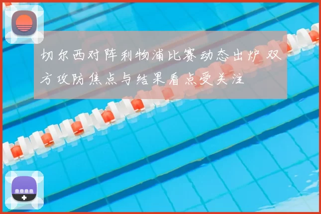 切尔西对阵利物浦比赛动态出炉 双方攻防焦点与结果看点受关注