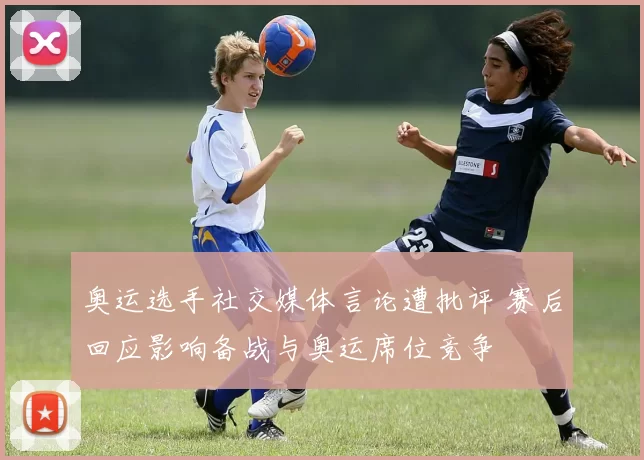 奥运选手社交媒体言论遭批评 赛后回应影响备战与奥运席位竞争