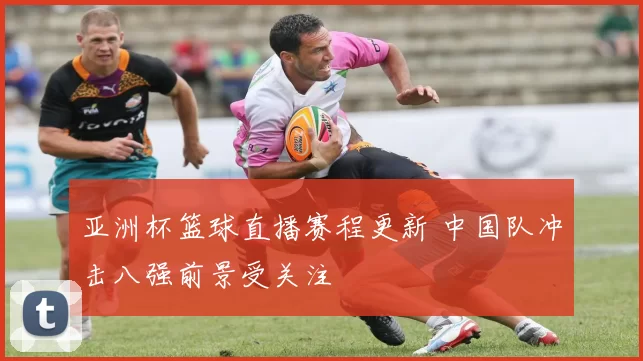 亚洲杯篮球直播赛程更新 中国队冲击八强前景受关注