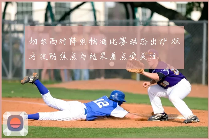 切尔西对阵利物浦比赛动态出炉 双方攻防焦点与结果看点受关注