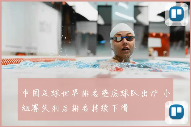中国足球世界排名垫底球队出炉 小组赛失利后排名持续下滑