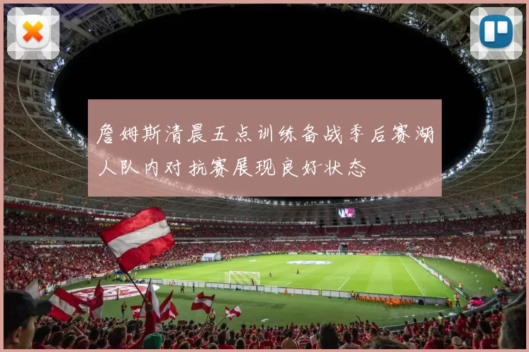 詹姆斯清晨五点训练备战季后赛湖人队内对抗赛展现良好状态