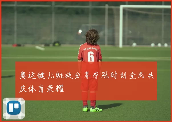 奥运健儿凯旋分享夺冠时刻全民共庆体育荣耀