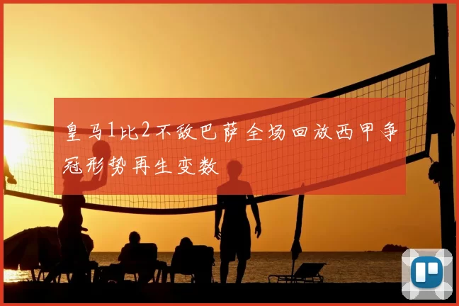 皇马1比2不敌巴萨全场回放西甲争冠形势再生变数