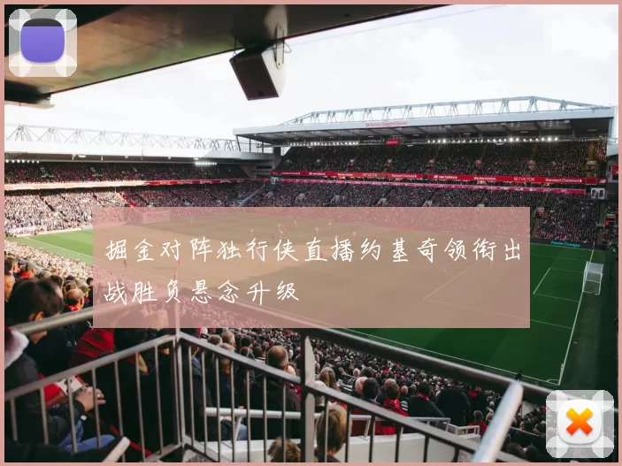 掘金对阵独行侠直播约基奇领衔出战胜负悬念升级