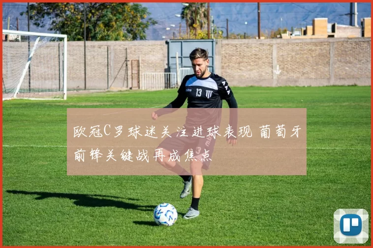 欧冠C罗球迷关注进球表现 葡萄牙前锋关键战再成焦点