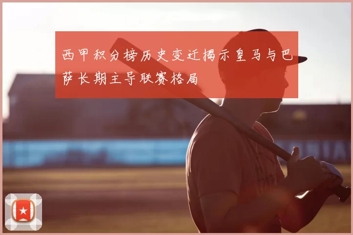 西甲积分榜历史变迁揭示皇马与巴萨长期主导联赛格局