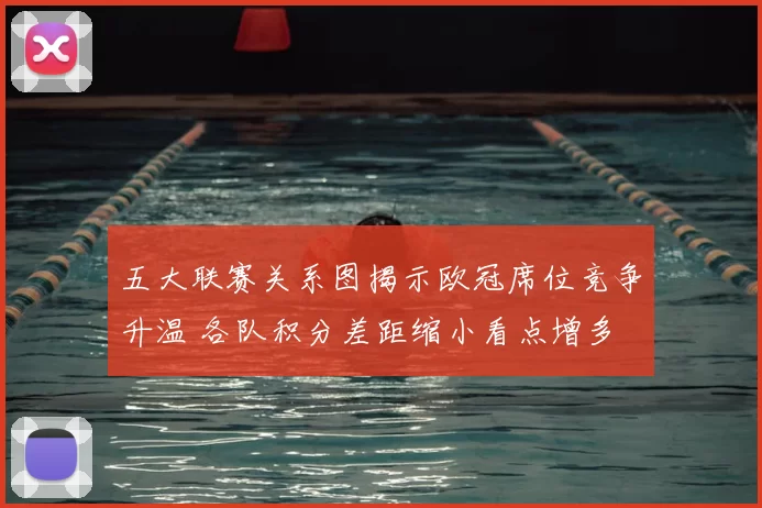 五大联赛关系图揭示欧冠席位竞争升温 各队积分差距缩小看点增多