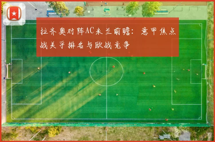 拉齐奥对阵AC米兰前瞻：意甲焦点战关乎排名与欧战竞争