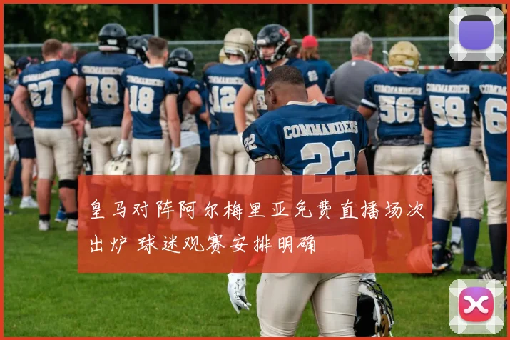 皇马对阵阿尔梅里亚免费直播场次出炉 球迷观赛安排明确
