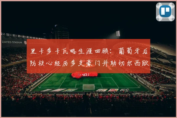 里卡多卡瓦略生涯回顾:葡萄牙后防核心经历多支豪门并助切尔西欧战夺冠