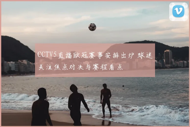 CCTV5直播欧冠赛事安排出炉 球迷关注焦点对决与赛程看点