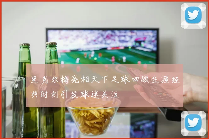 里克尔梅亮相天下足球回顾生涯经典时刻引发球迷关注